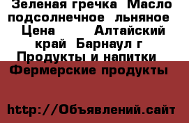Зеленая гречка, Масло подсолнечное, льняное › Цена ­ 70 - Алтайский край, Барнаул г. Продукты и напитки » Фермерские продукты   